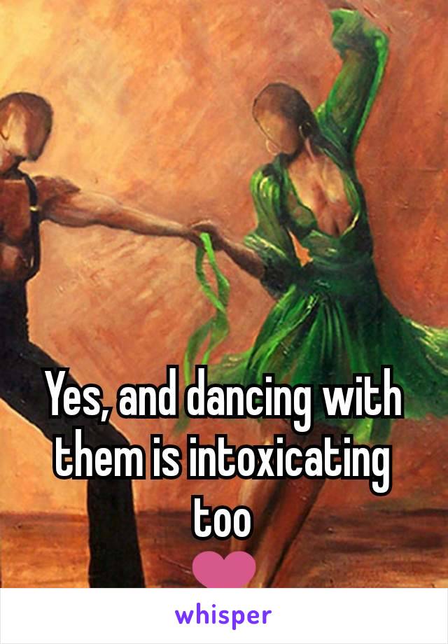 Yes, and dancing with them is intoxicating too
❤