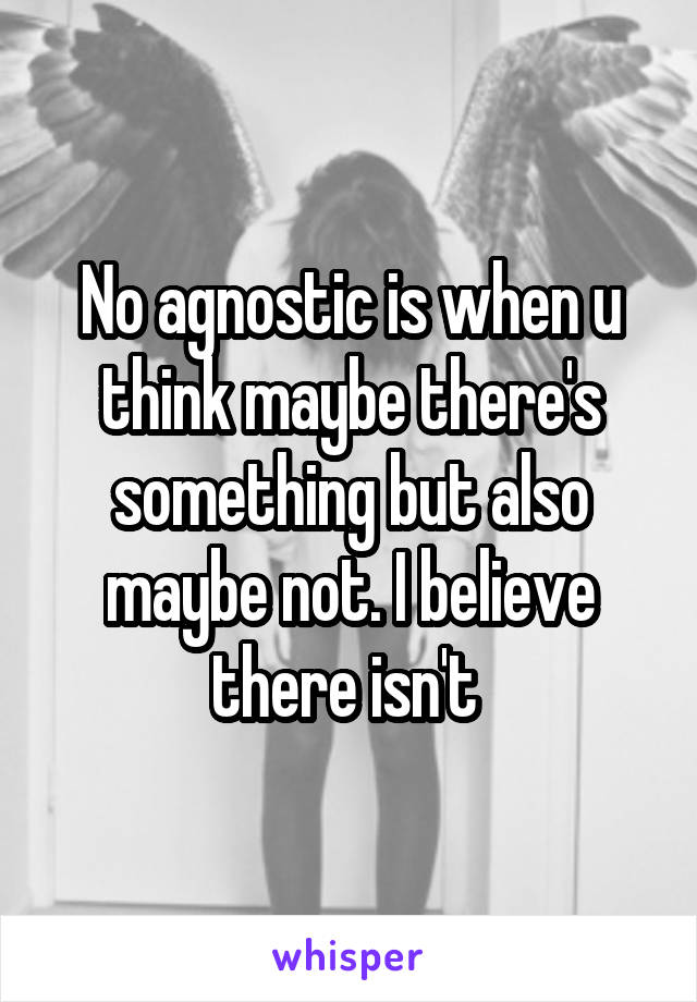 No agnostic is when u think maybe there's something but also maybe not. I believe there isn't 
