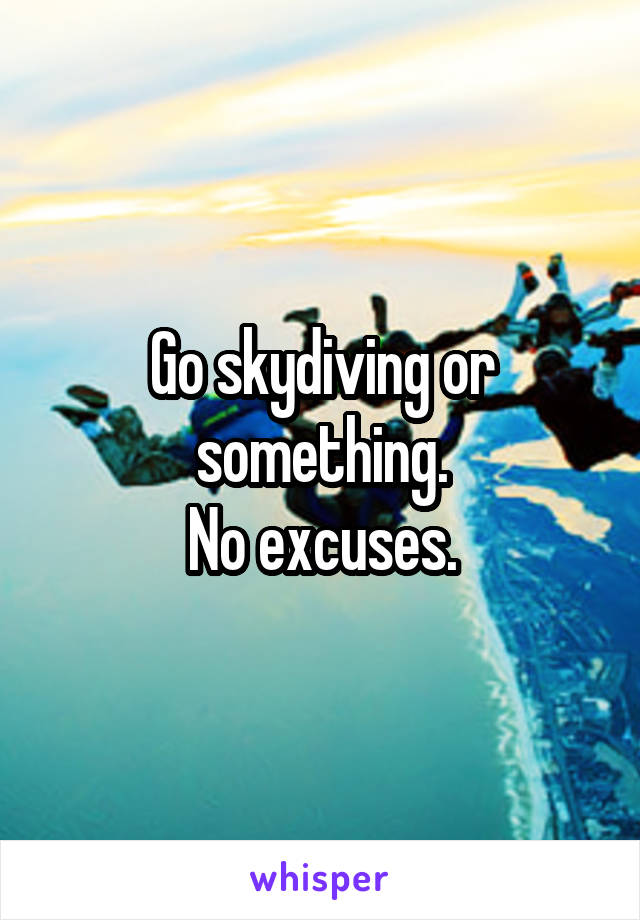 Go skydiving or something.
No excuses.
