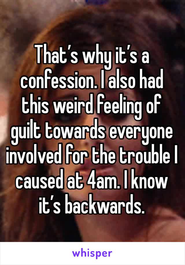 That’s why it’s a confession. I also had this weird feeling of guilt towards everyone involved for the trouble I caused at 4am. I know it’s backwards.