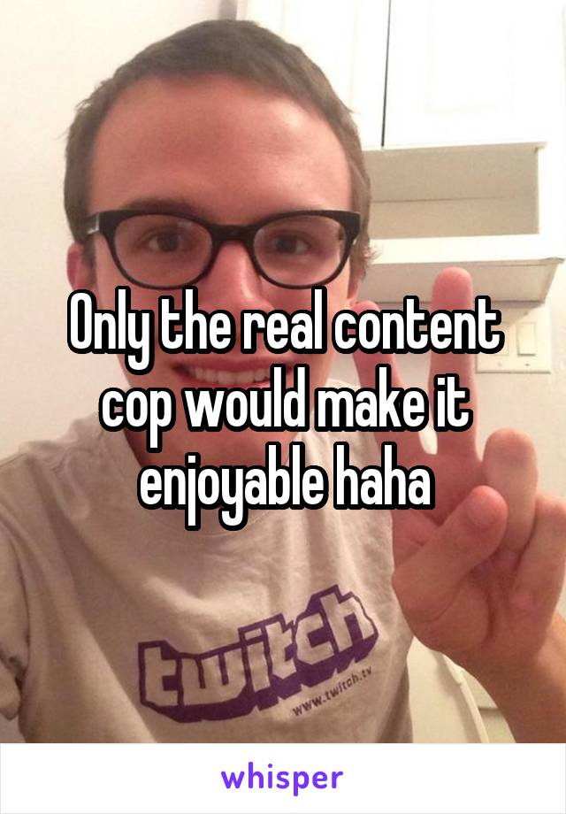 Only the real content cop would make it enjoyable haha