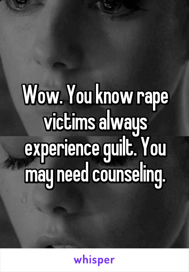 Wow. You know rape victims always experience guilt. You may need counseling.