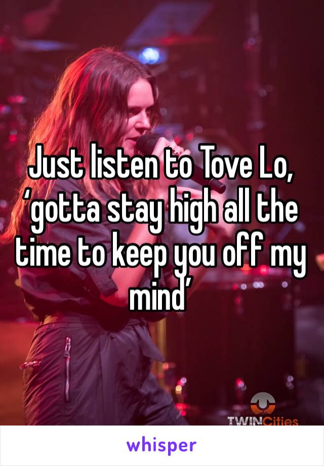 Just listen to Tove Lo, ‘gotta stay high all the time to keep you off my mind’
