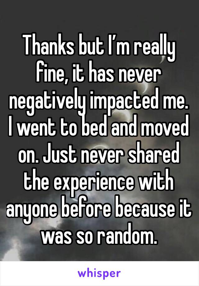 Thanks but I’m really fine, it has never negatively impacted me. I went to bed and moved on. Just never shared the experience with anyone before because it was so random.