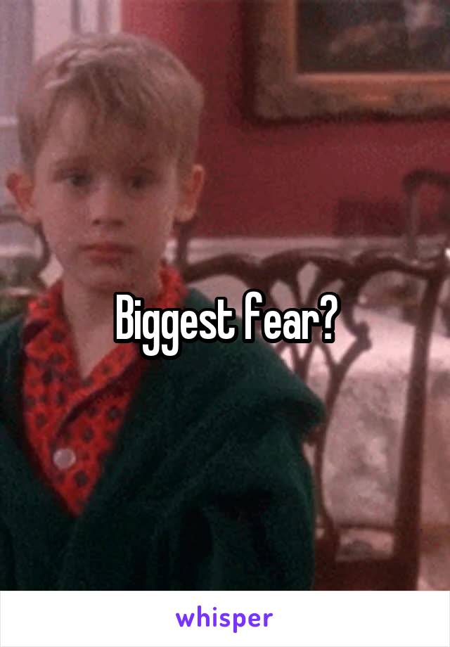 Biggest fear?