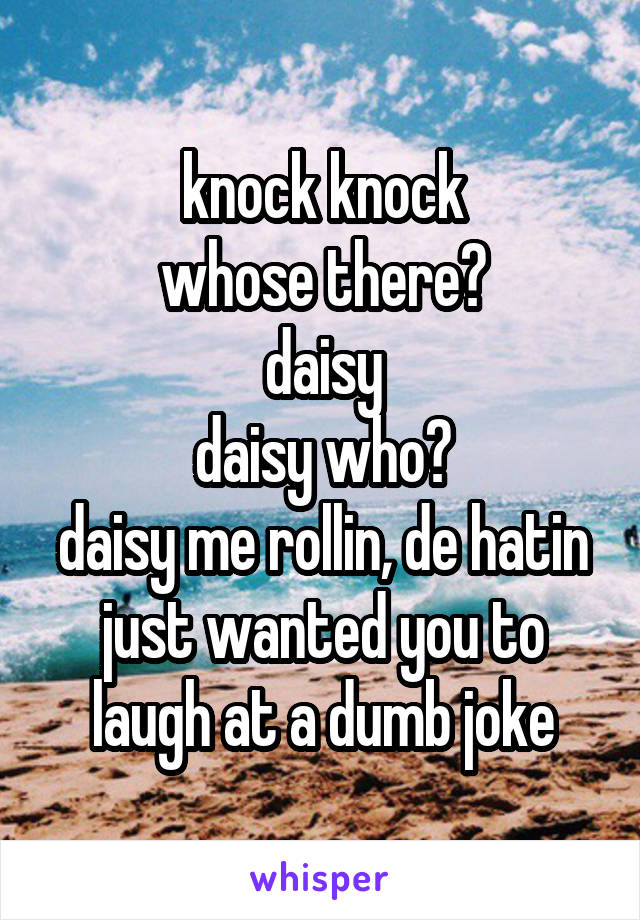 knock knock
whose there?
daisy
daisy who?
daisy me rollin, de hatin
just wanted you to laugh at a dumb joke
