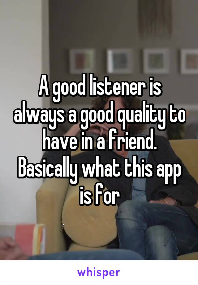 A good listener is always a good quality to have in a friend. Basically what this app is for