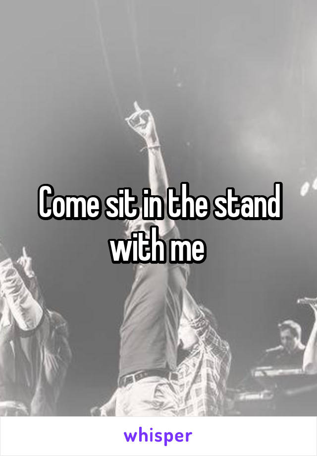 Come sit in the stand with me 