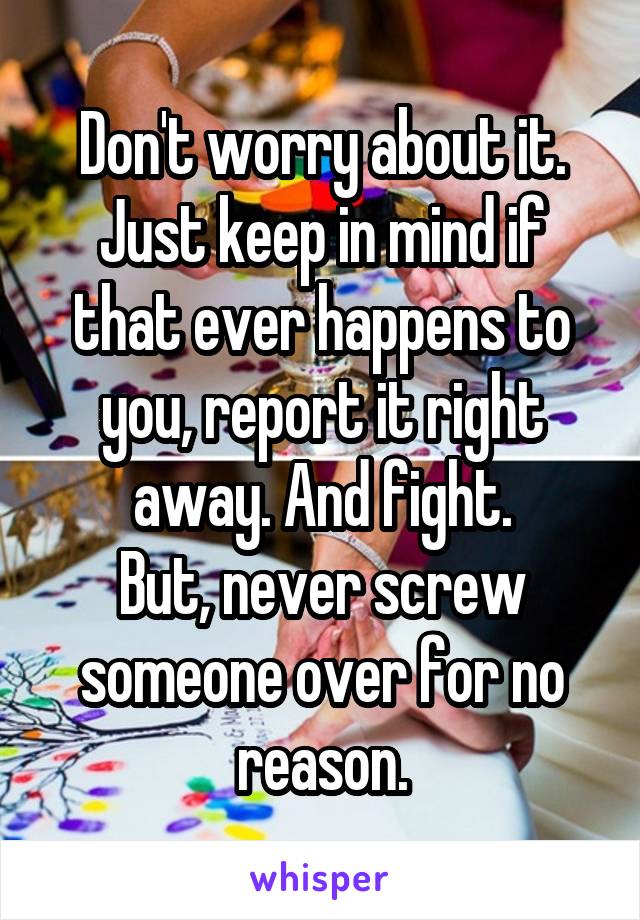 Don't worry about it.
Just keep in mind if that ever happens to you, report it right away. And fight.
But, never screw someone over for no reason.