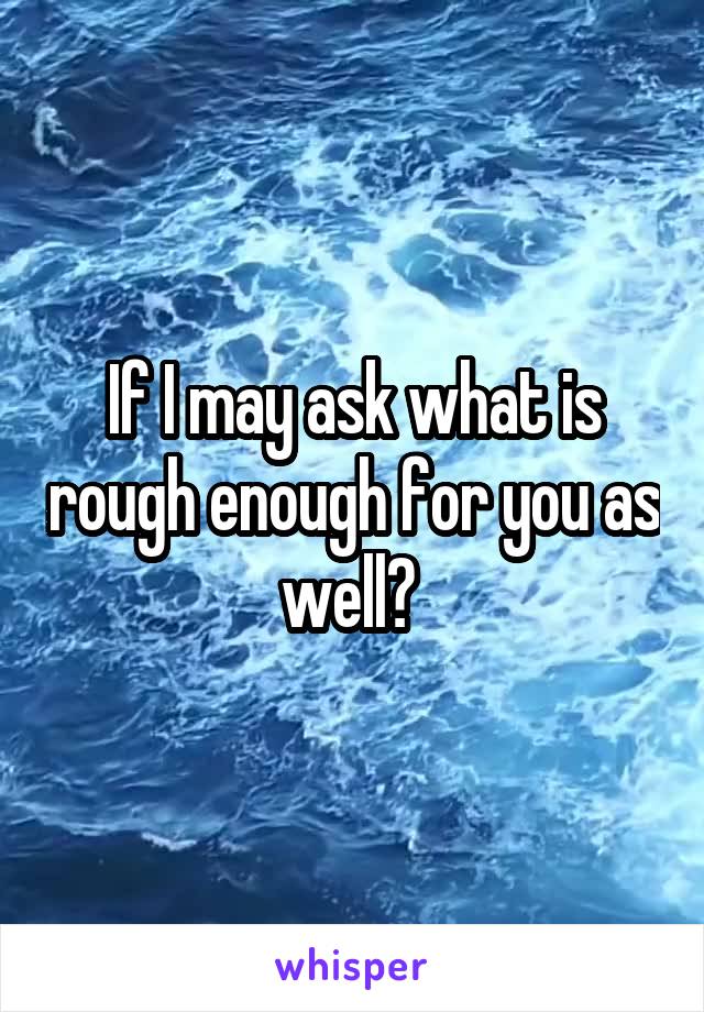 If I may ask what is rough enough for you as well? 