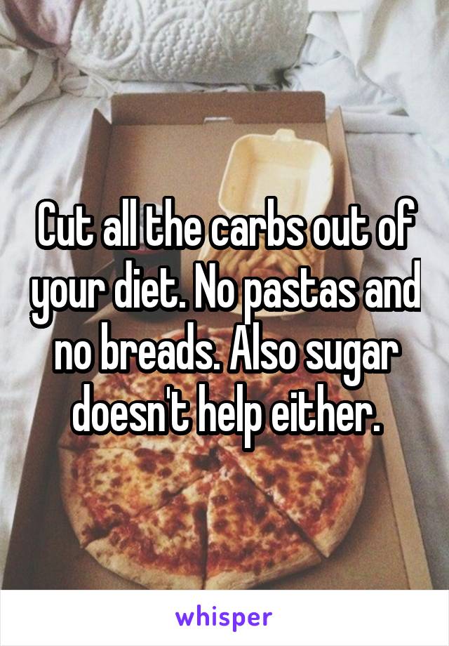 Cut all the carbs out of your diet. No pastas and no breads. Also sugar doesn't help either.