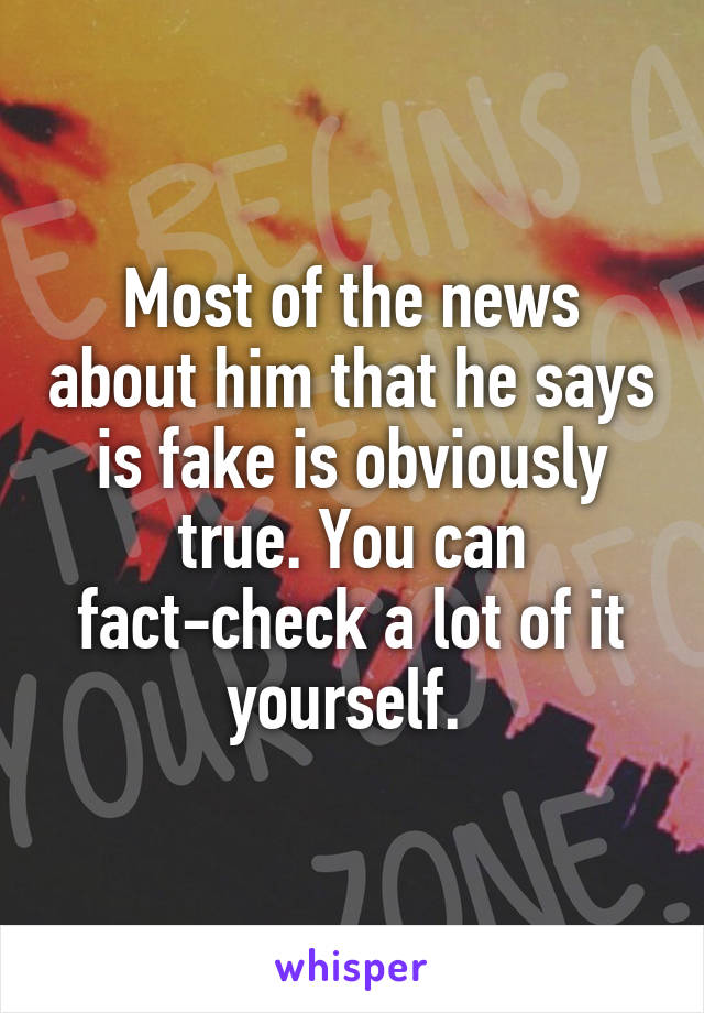 Most of the news about him that he says is fake is obviously true. You can fact-check a lot of it yourself. 