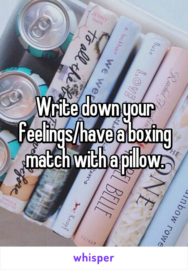 Write down your feelings/have a boxing match with a pillow.