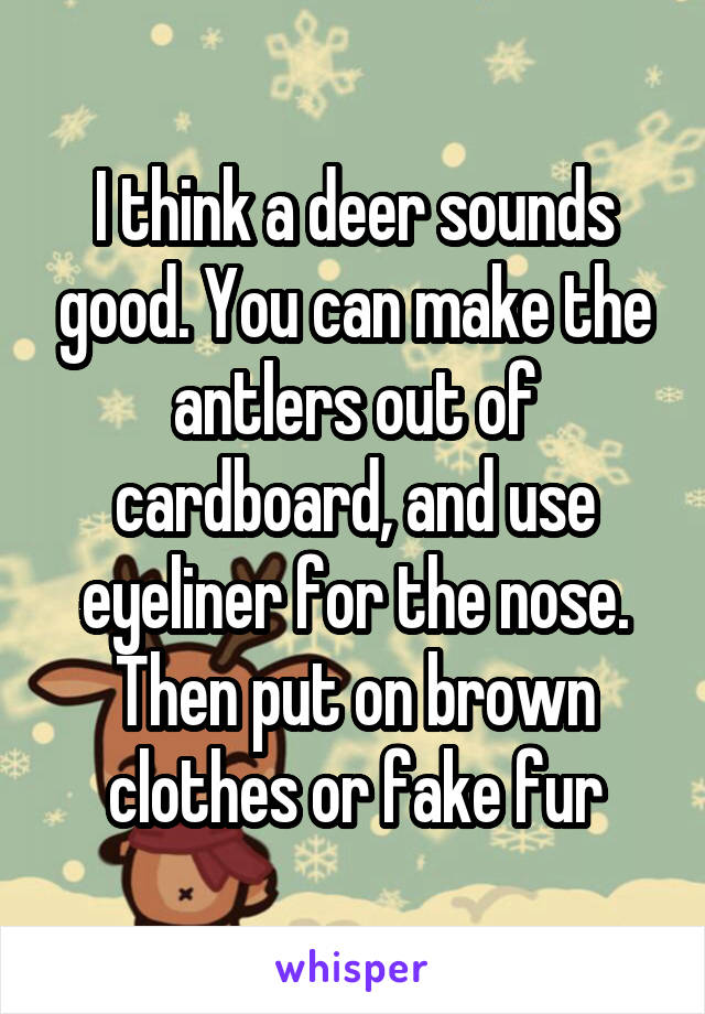 I think a deer sounds good. You can make the antlers out of cardboard, and use eyeliner for the nose. Then put on brown clothes or fake fur