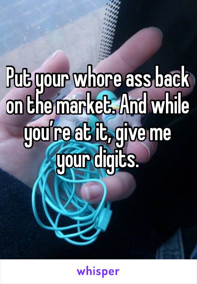 Put your whore ass back on the market. And while you’re at it, give me your digits. 