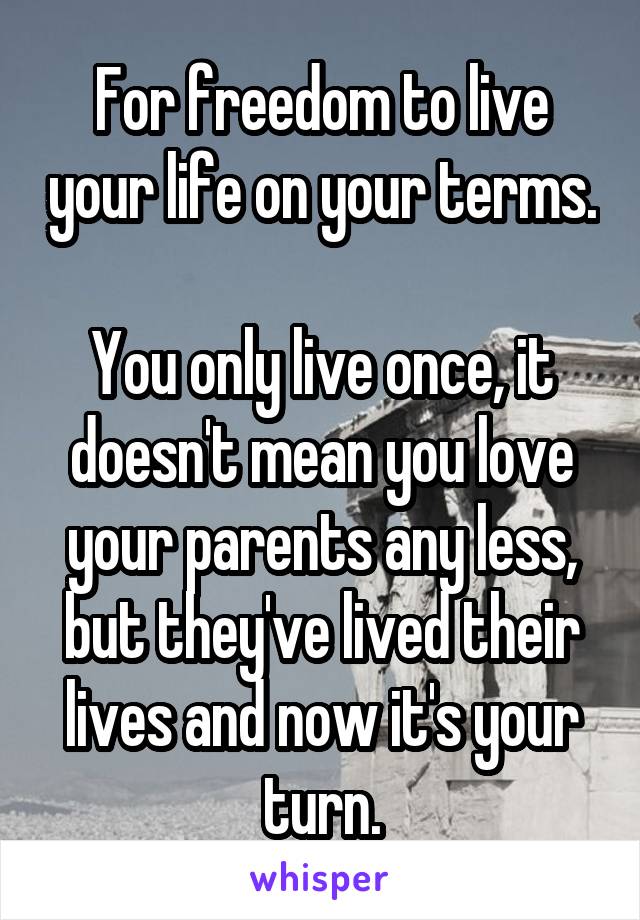 For freedom to live your life on your terms. 
You only live once, it doesn't mean you love your parents any less, but they've lived their lives and now it's your turn.