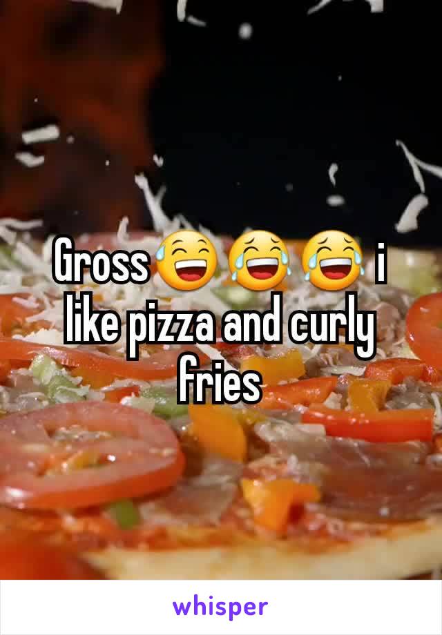 Gross😅😂😂 i like pizza and curly fries