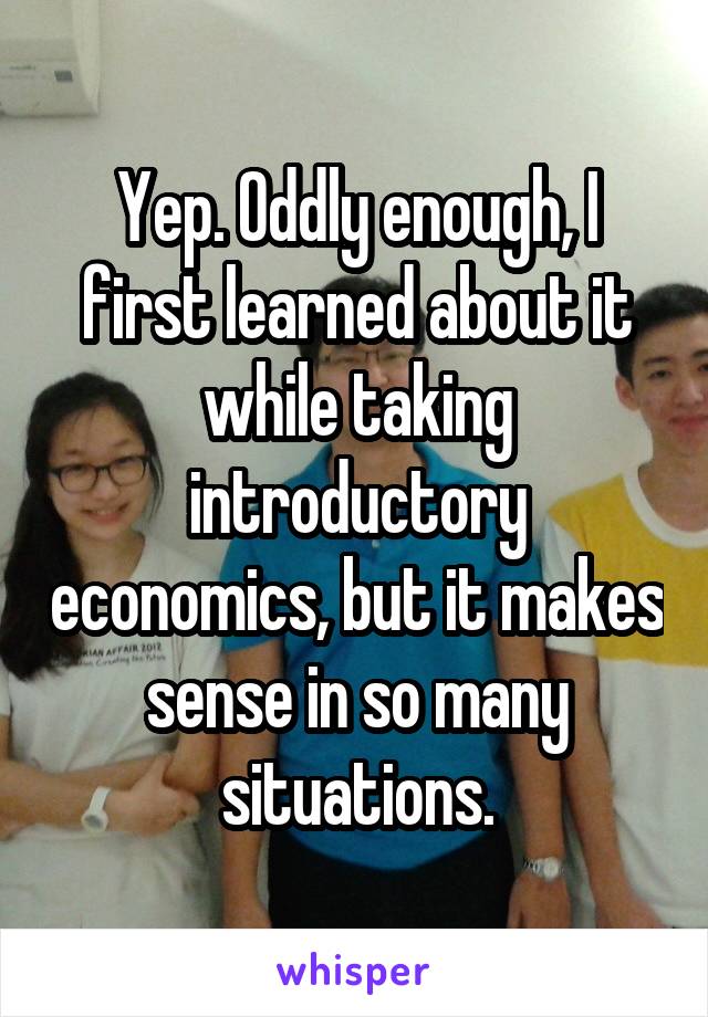Yep. Oddly enough, I first learned about it while taking introductory economics, but it makes sense in so many situations.