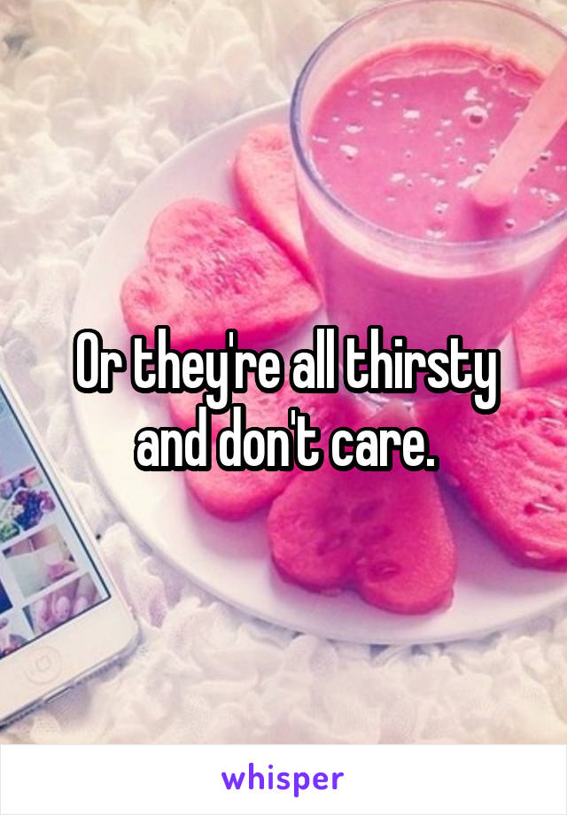 Or they're all thirsty and don't care.