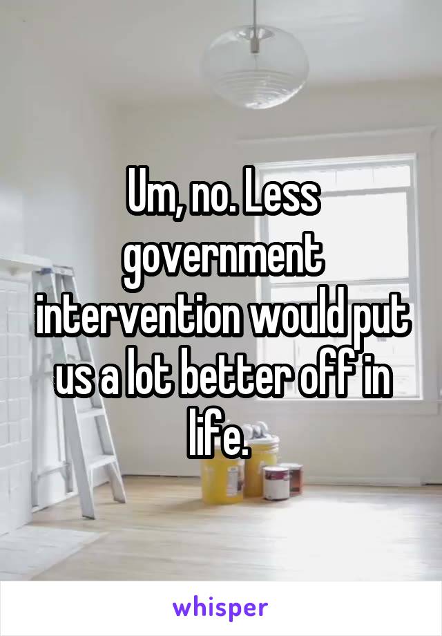 Um, no. Less government intervention would put us a lot better off in life. 