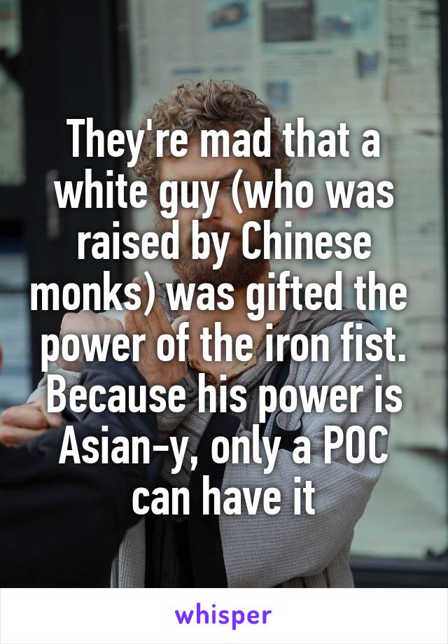 They're mad that a white guy (who was raised by Chinese monks) was gifted the  power of the iron fist. Because his power is Asian-y, only a POC can have it