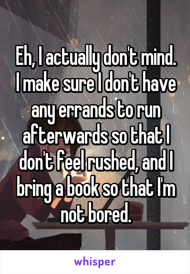 Eh, I actually don't mind. I make sure I don't have any errands to run afterwards so that I don't feel rushed, and I bring a book so that I'm not bored.
