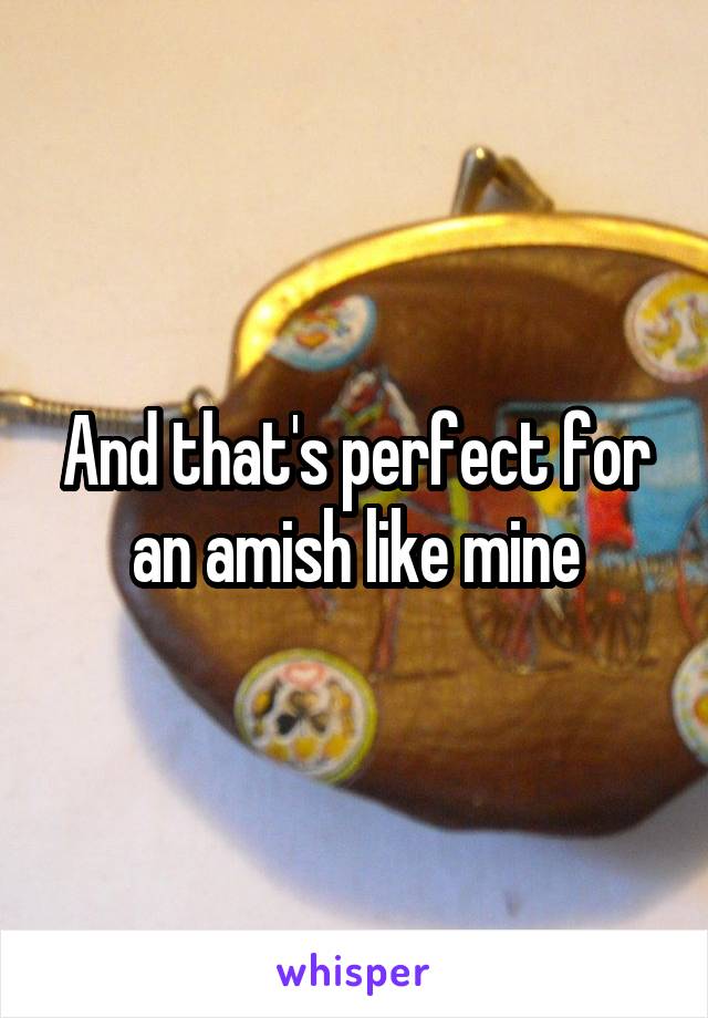 And that's perfect for an amish like mine