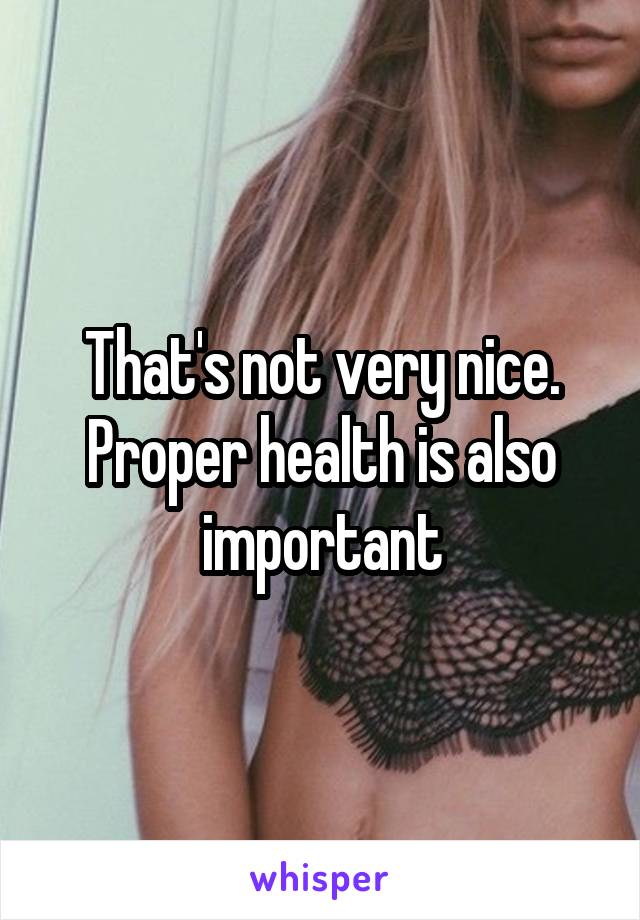 That's not very nice. Proper health is also important