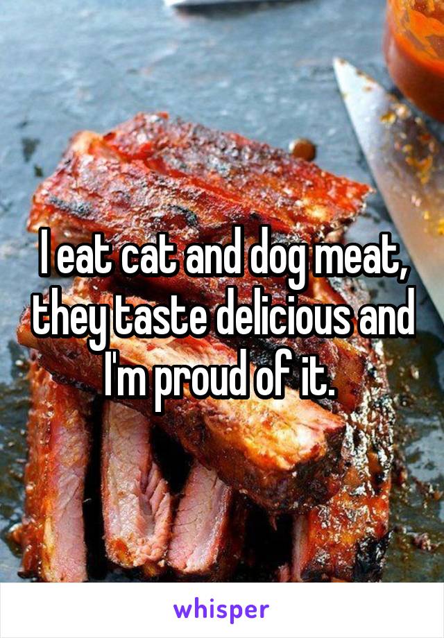 I eat cat and dog meat, they taste delicious and I'm proud of it. 