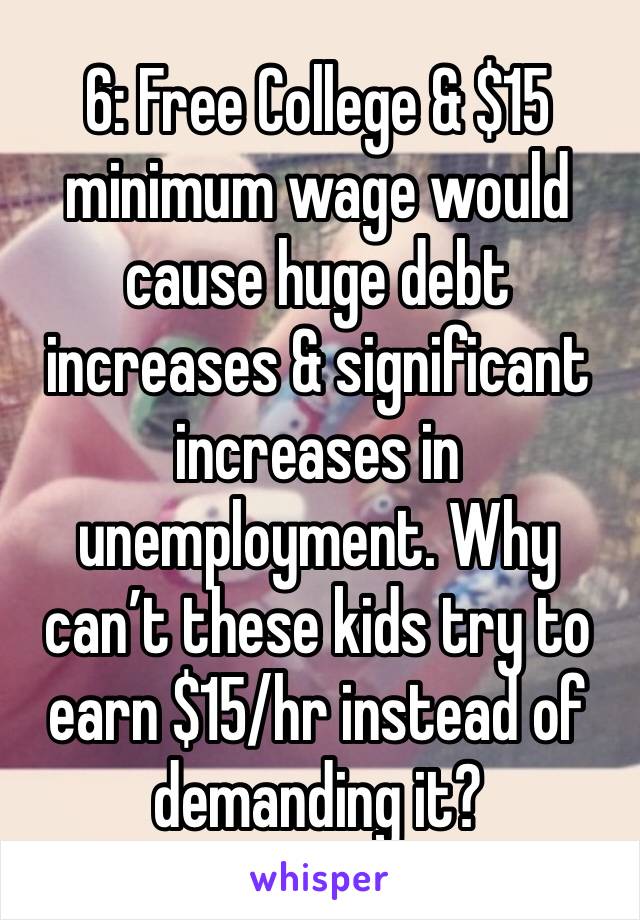 6: Free College & $15 minimum wage would cause huge debt increases & significant increases in unemployment. Why can’t these kids try to earn $15/hr instead of demanding it?