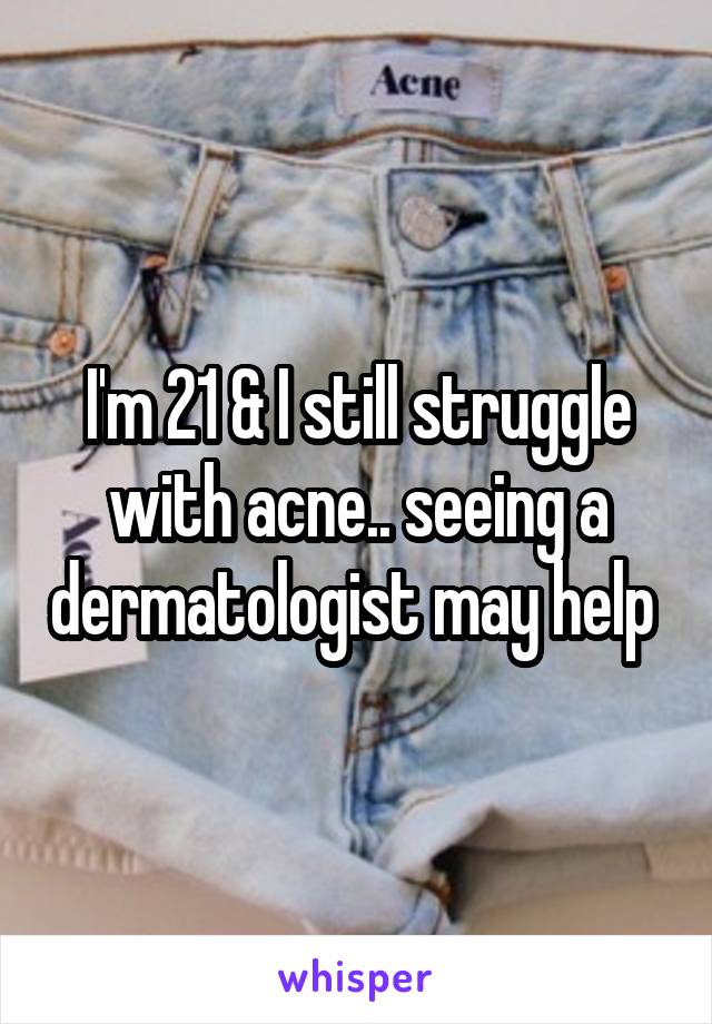 I'm 21 & I still struggle with acne.. seeing a dermatologist may help 