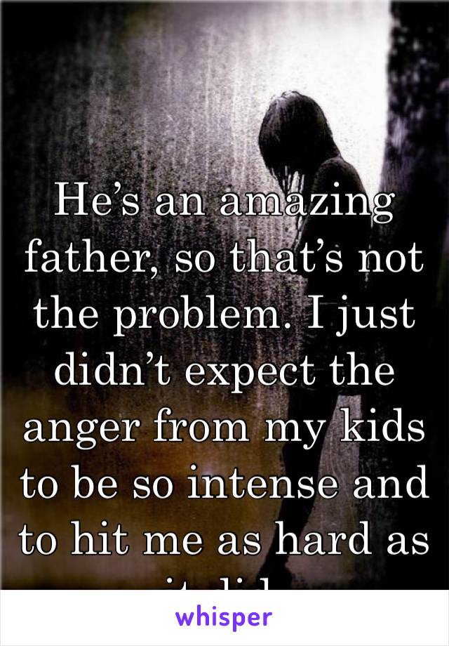 He’s an amazing father, so that’s not the problem. I just didn’t expect the anger from my kids to be so intense and to hit me as hard as it did. 