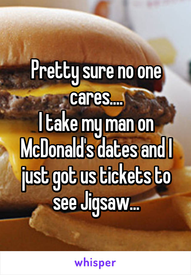 Pretty sure no one cares....
I take my man on McDonald's dates and I just got us tickets to see Jigsaw...