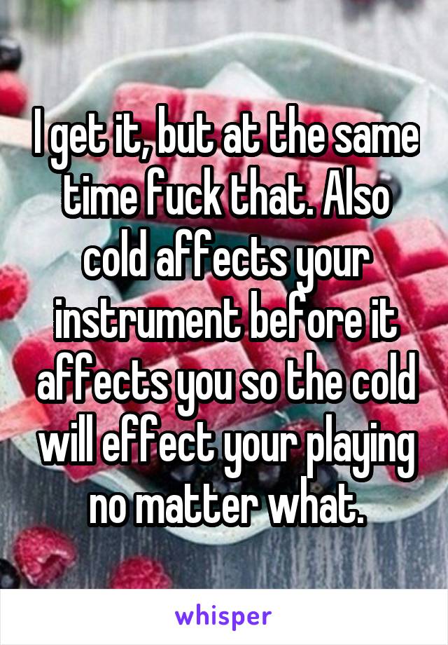 I get it, but at the same time fuck that. Also cold affects your instrument before it affects you so the cold will effect your playing no matter what.