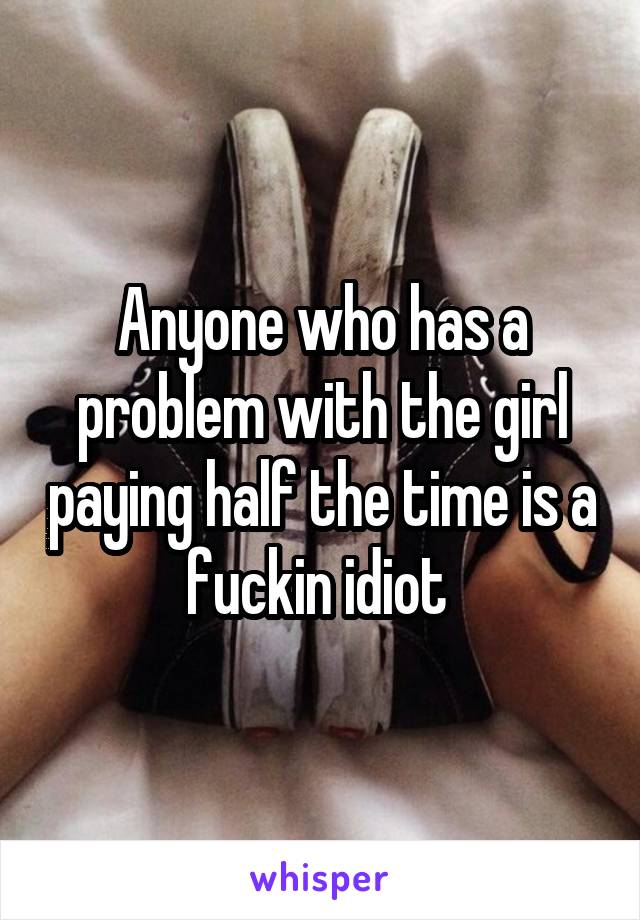 Anyone who has a problem with the girl paying half the time is a fuckin idiot 