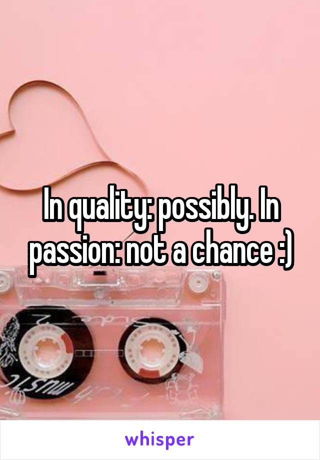 In quality: possibly. In passion: not a chance :)