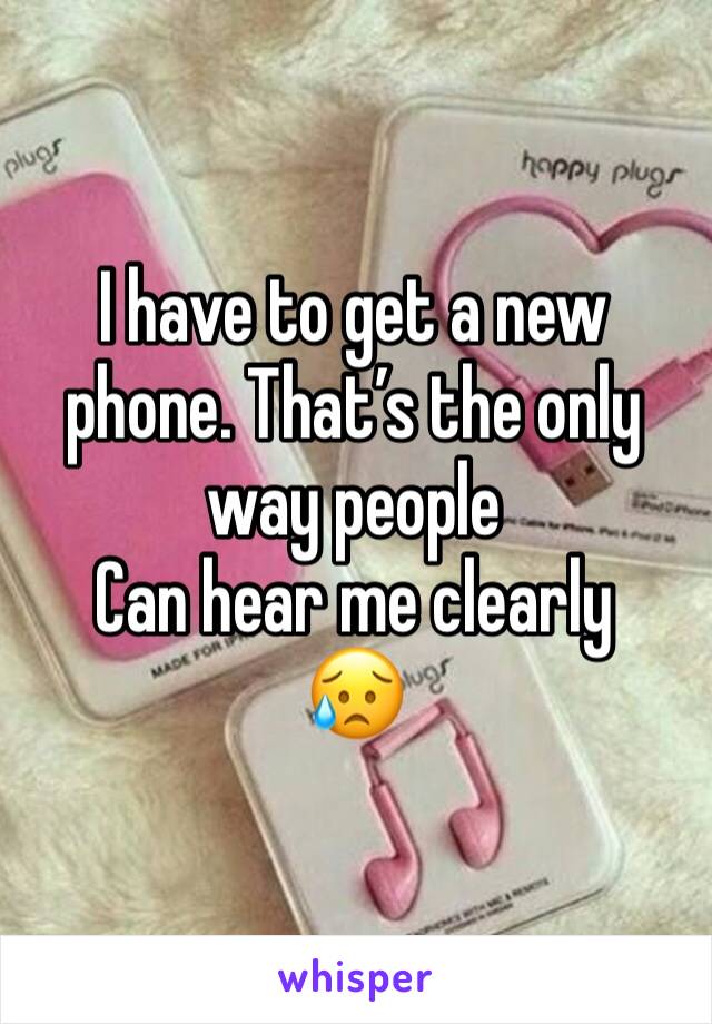 I have to get a new phone. That’s the only way people
Can hear me clearly 
😥