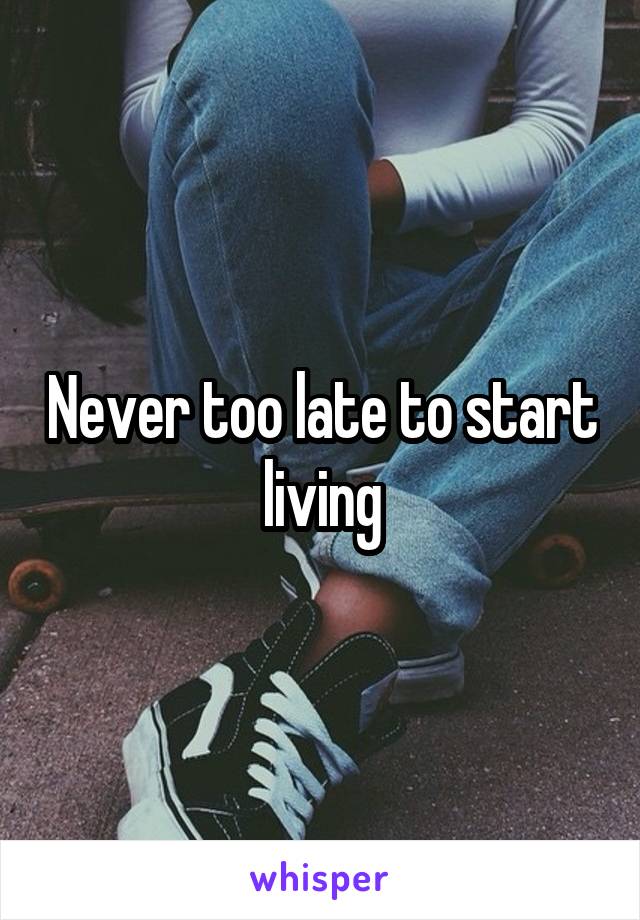 Never too late to start living