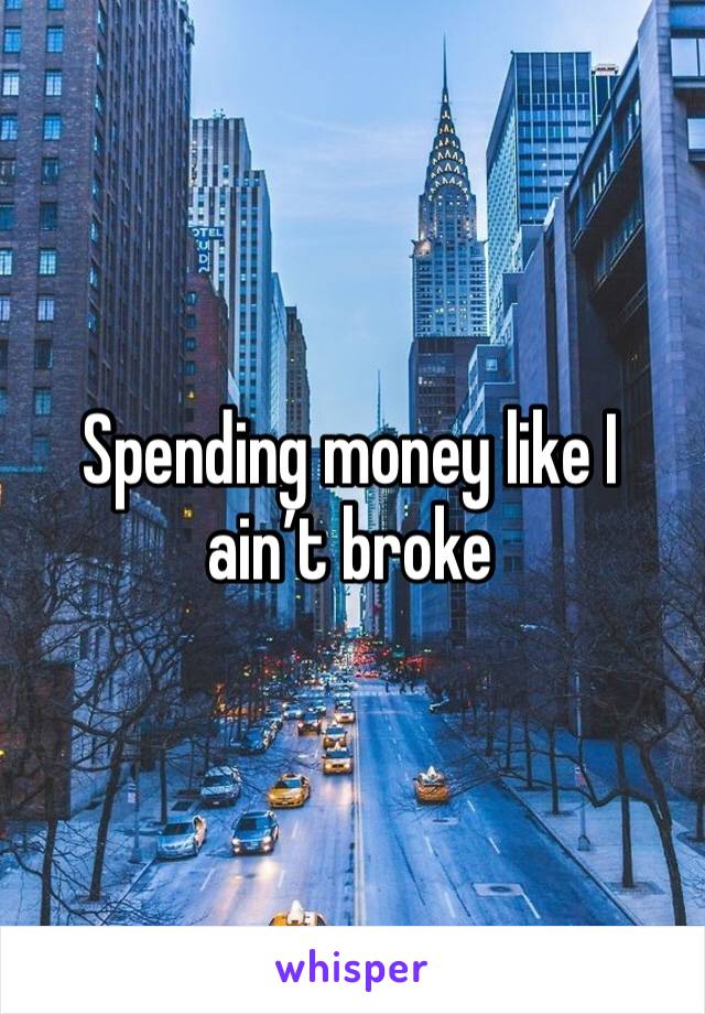 Spending money like I ain’t broke 