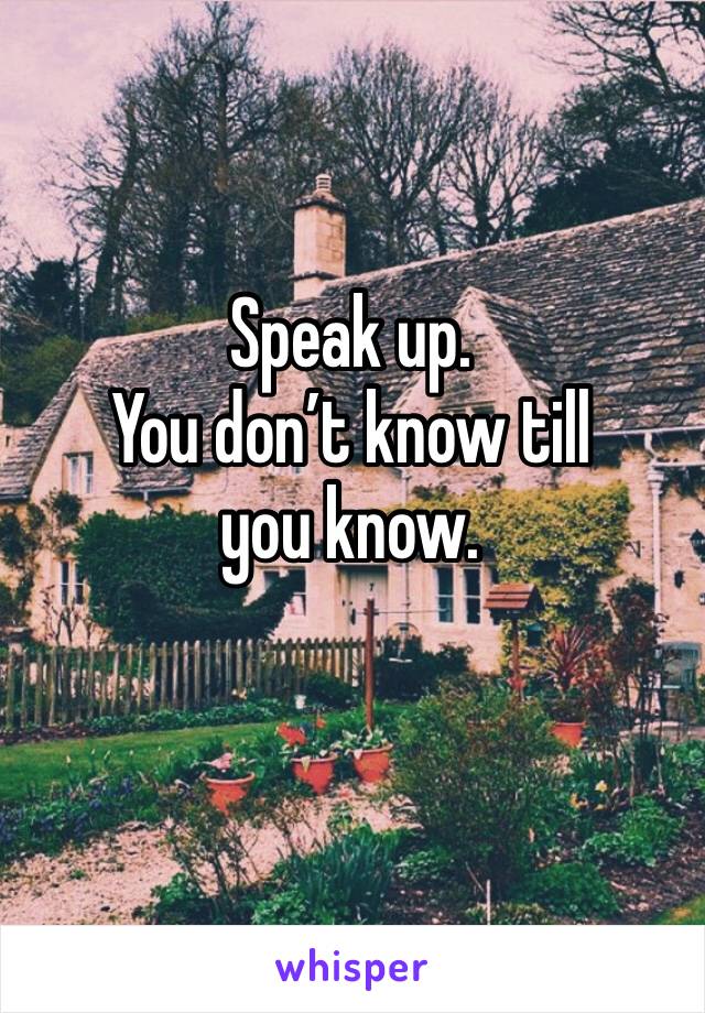 Speak up.
You don’t know till you know.