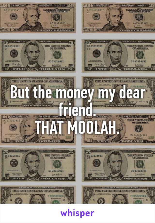 But the money my dear friend.
THAT MOOLAH.