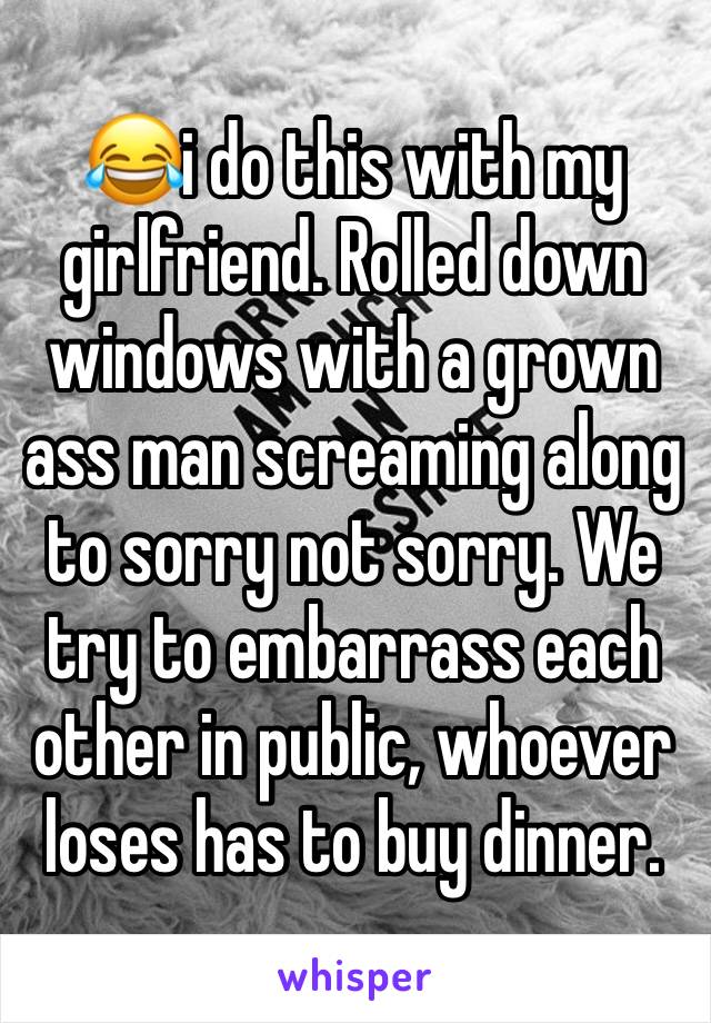 😂i do this with my girlfriend. Rolled down windows with a grown ass man screaming along to sorry not sorry. We try to embarrass each other in public, whoever loses has to buy dinner. 