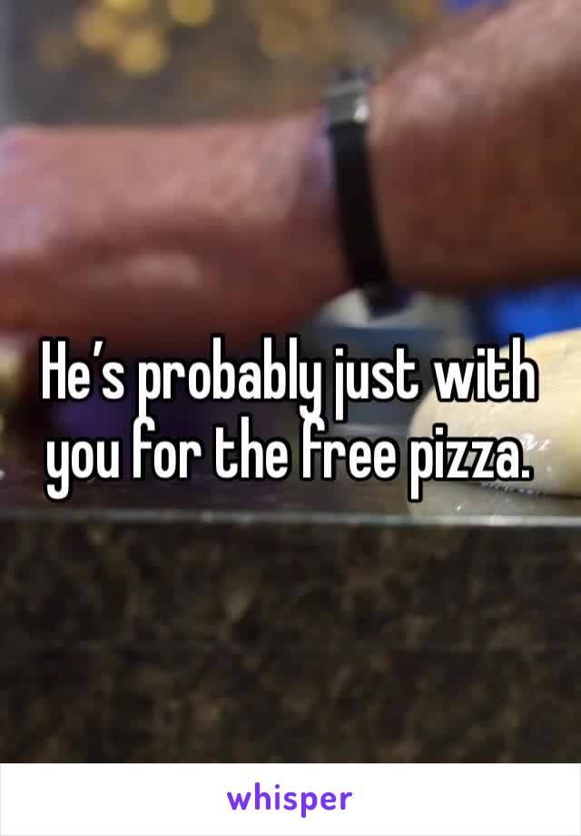 He’s probably just with you for the free pizza. 