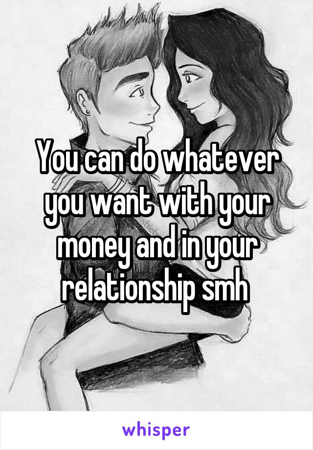 You can do whatever you want with your money and in your relationship smh 