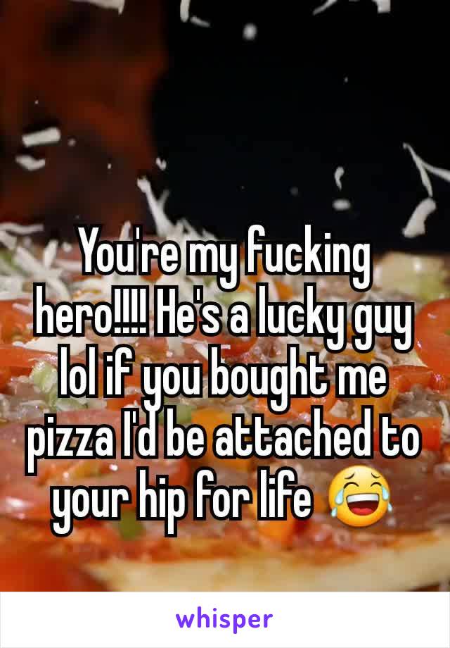 You're my fucking hero!!!! He's a lucky guy lol if you bought me pizza I'd be attached to your hip for life 😂