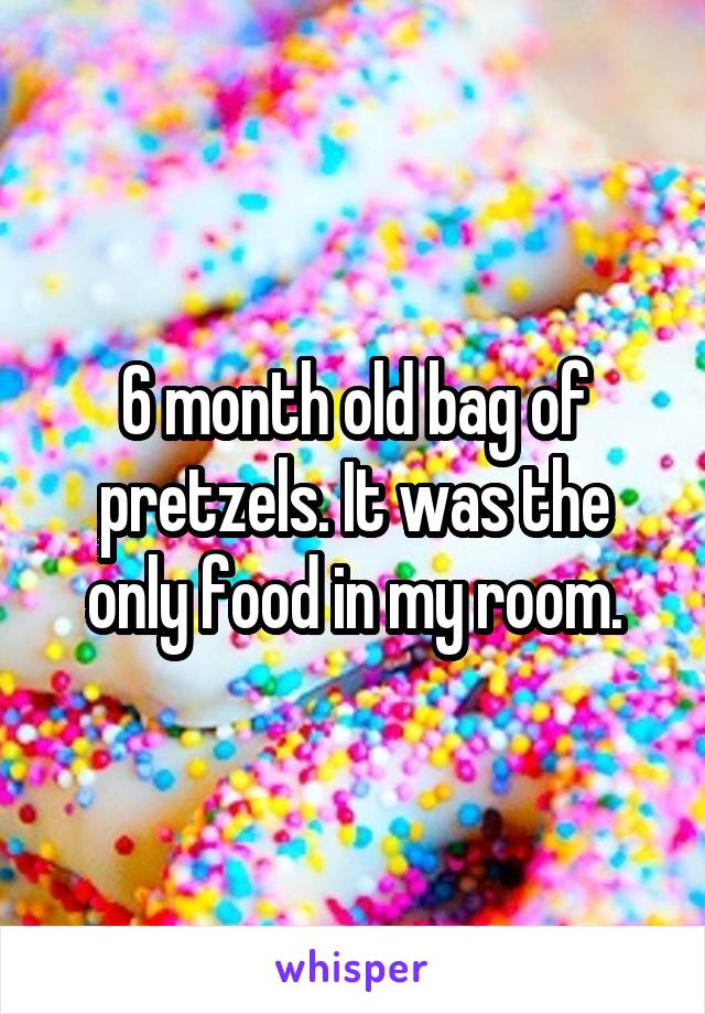 6 month old bag of pretzels. It was the only food in my room.