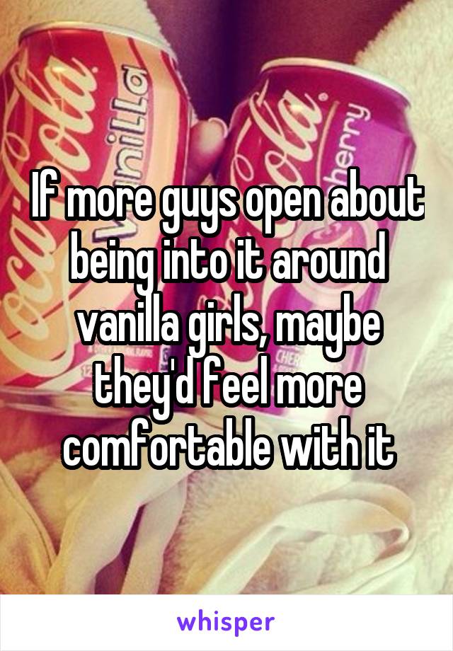 If more guys open about being into it around vanilla girls, maybe they'd feel more comfortable with it