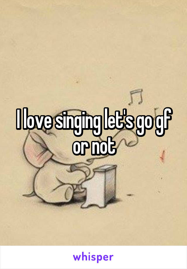 I love singing let's go gf or not