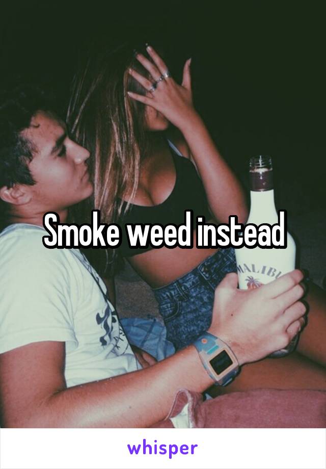 Smoke weed instead