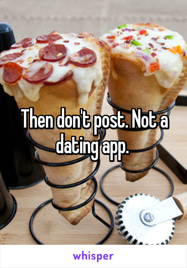Then don't post. Not a dating app. 